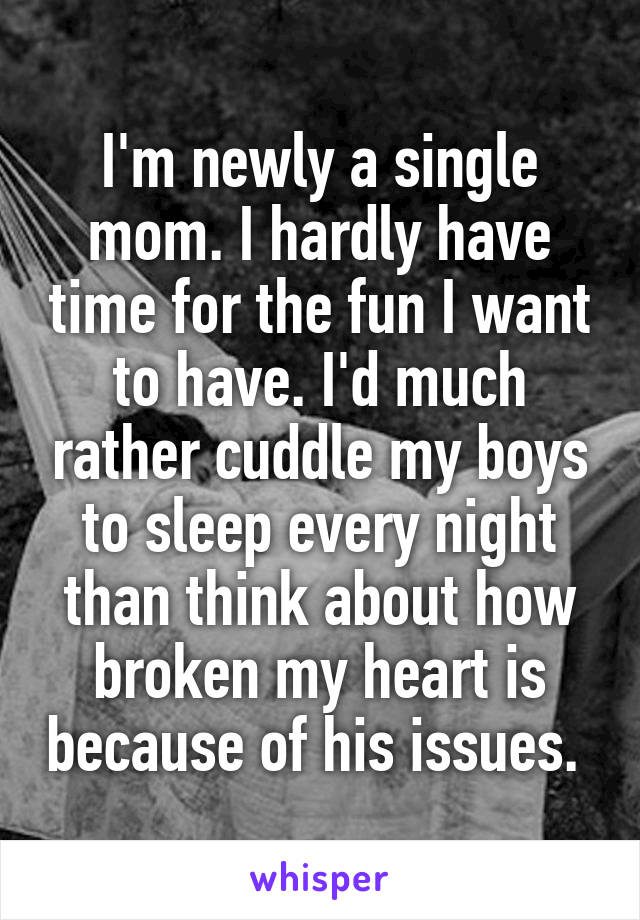 I'm newly a single mom. I hardly have time for the fun I want to have. I'd much rather cuddle my boys to sleep every night than think about how broken my heart is because of his issues. 