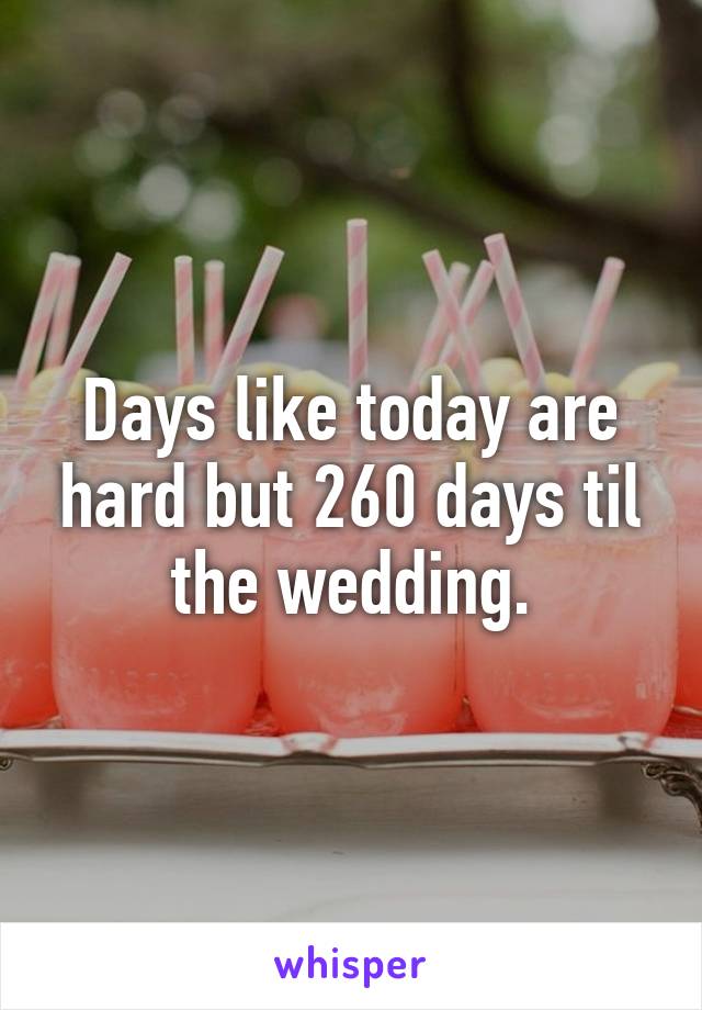 Days like today are hard but 260 days til the wedding.