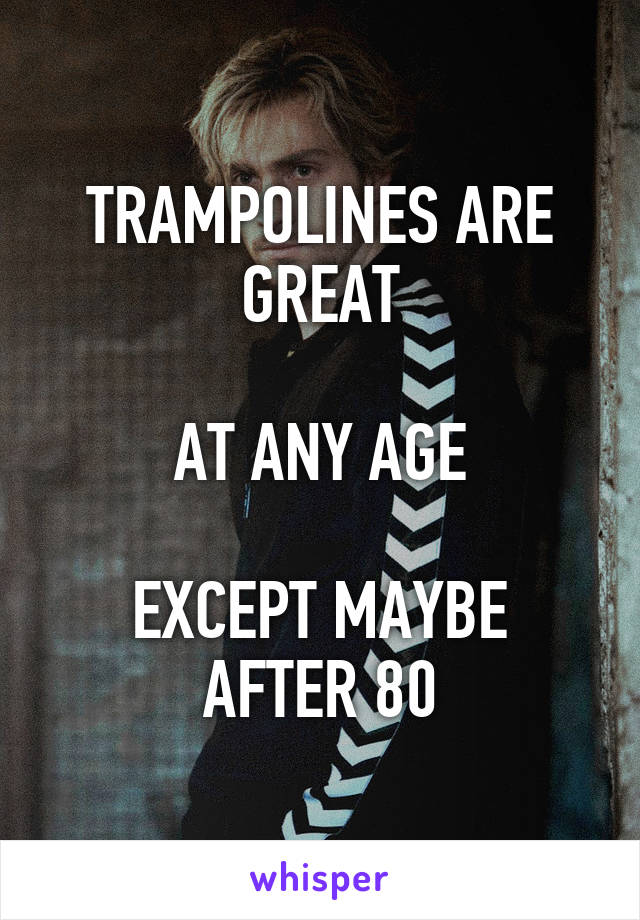 TRAMPOLINES ARE GREAT

AT ANY AGE

EXCEPT MAYBE AFTER 80
