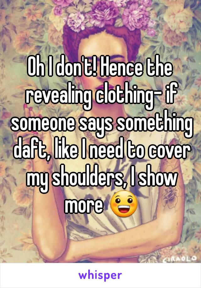 Oh I don't! Hence the revealing clothing- if someone says something daft, like I need to cover my shoulders, I show more 😀