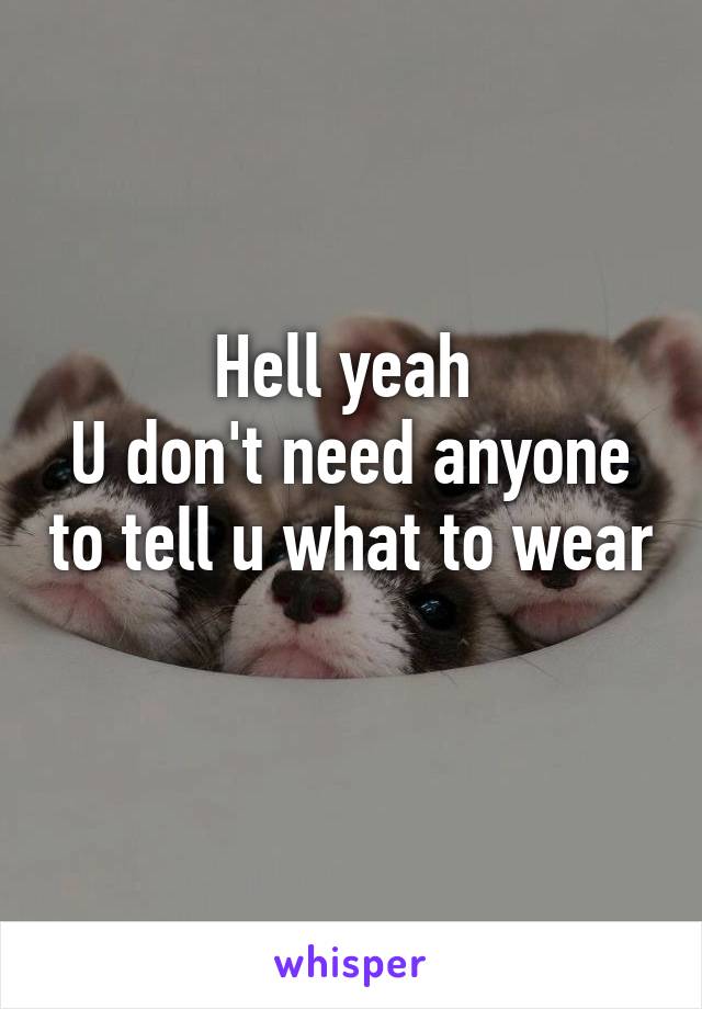 Hell yeah 
U don't need anyone to tell u what to wear 
