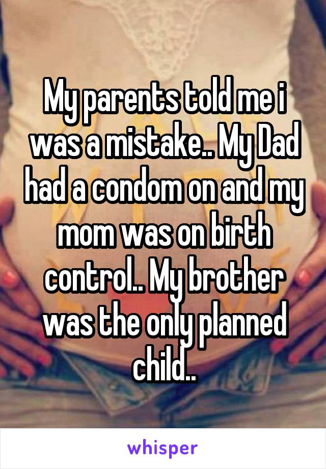 My parents told me i was a mistake.. My Dad had a condom on and my mom was on birth control.. My brother was the only planned child..