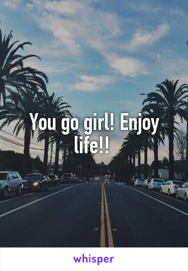 You go girl! Enjoy life!! 