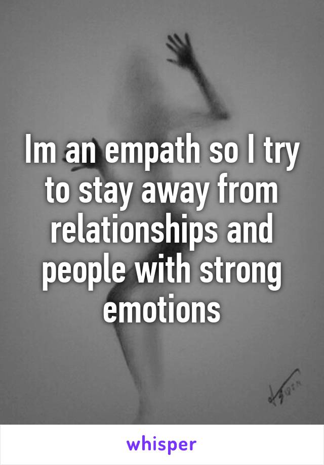 Im an empath so I try to stay away from relationships and people with strong emotions