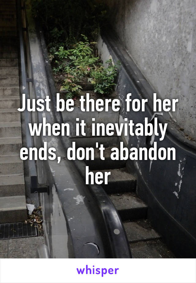 Just be there for her when it inevitably ends, don't abandon her