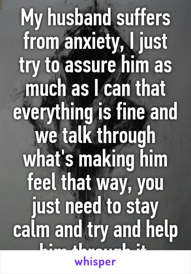 My husband suffers from anxiety, I just try to assure him as much as I can that everything is fine and we talk through what's making him feel that way, you just need to stay calm and try and help him through it.