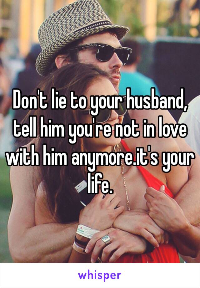 Don't lie to your husband, tell him you're not in love with him anymore.it's your life.