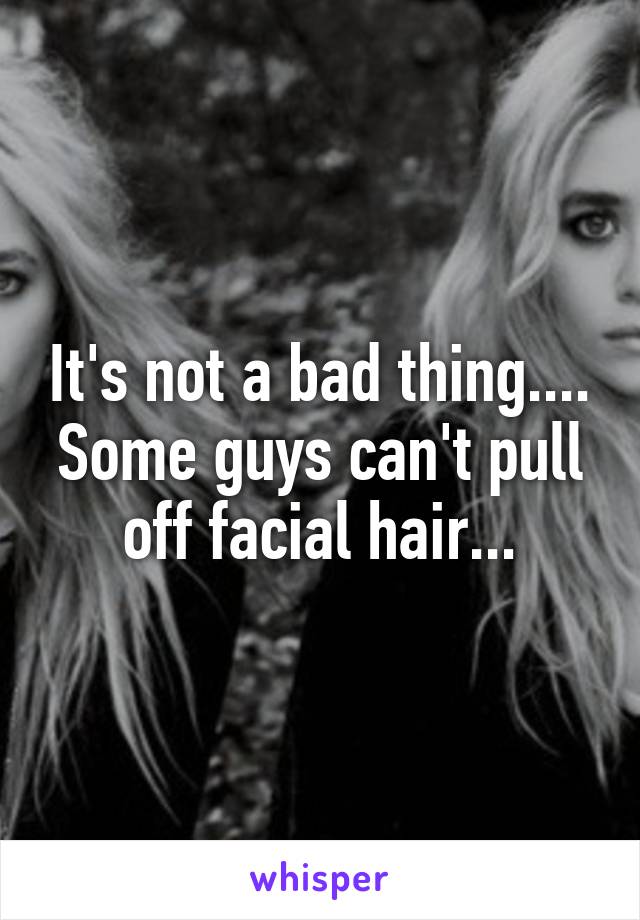 It's not a bad thing.... Some guys can't pull off facial hair...