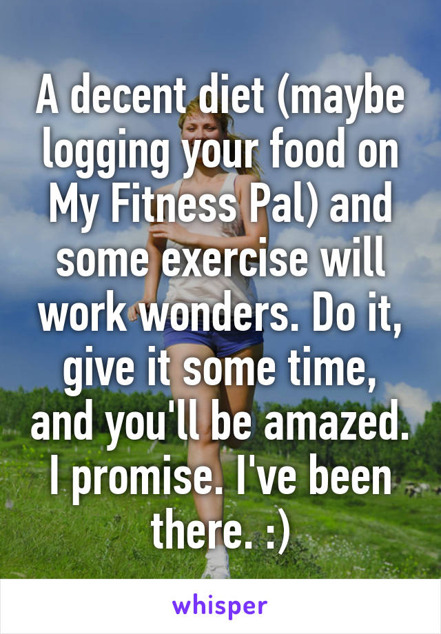 A decent diet (maybe logging your food on My Fitness Pal) and some exercise will work wonders. Do it, give it some time, and you'll be amazed. I promise. I've been there. :)
