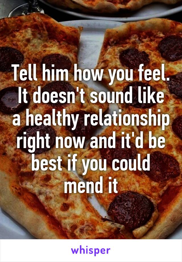 Tell him how you feel. It doesn't sound like a healthy relationship right now and it'd be best if you could mend it