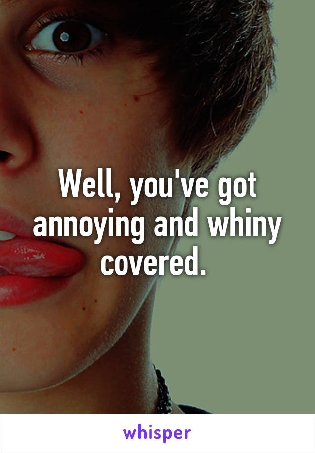 Well, you've got annoying and whiny covered. 