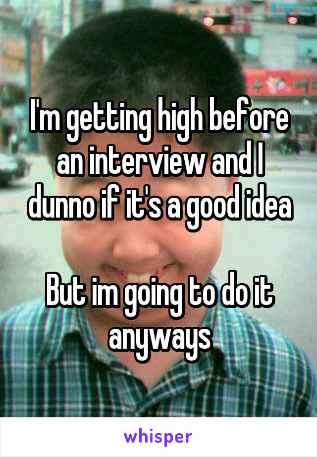 I'm getting high before an interview and I dunno if it's a good idea

But im going to do it anyways