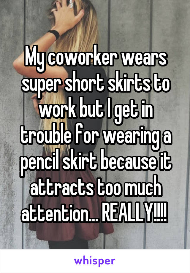 My coworker wears super short skirts to work but I get in trouble for wearing a pencil skirt because it attracts too much attention... REALLY!!!! 