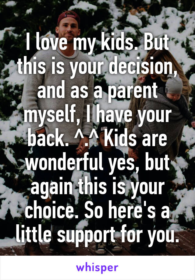 I love my kids. But this is your decision, and as a parent myself, I have your back. ^.^ Kids are wonderful yes, but again this is your choice. So here's a little support for you.