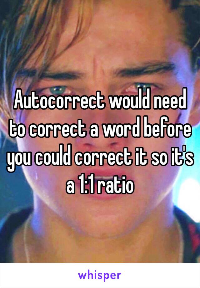 Autocorrect would need to correct a word before you could correct it so it's a 1:1 ratio