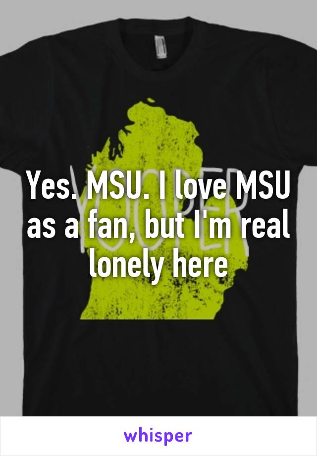 Yes. MSU. I love MSU as a fan, but I'm real lonely here