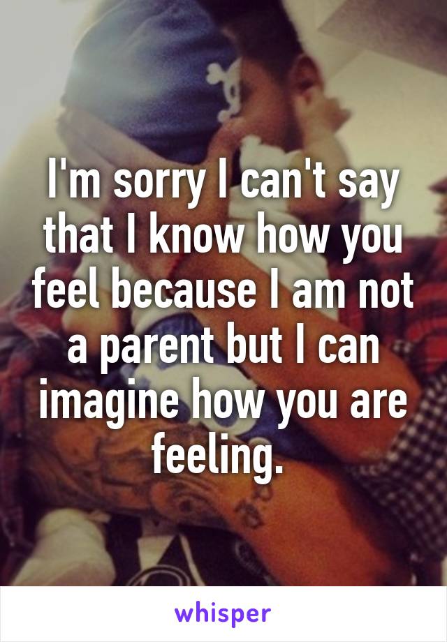 I'm sorry I can't say that I know how you feel because I am not a parent but I can imagine how you are feeling. 