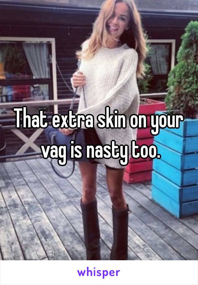That extra skin on your vag is nasty too.