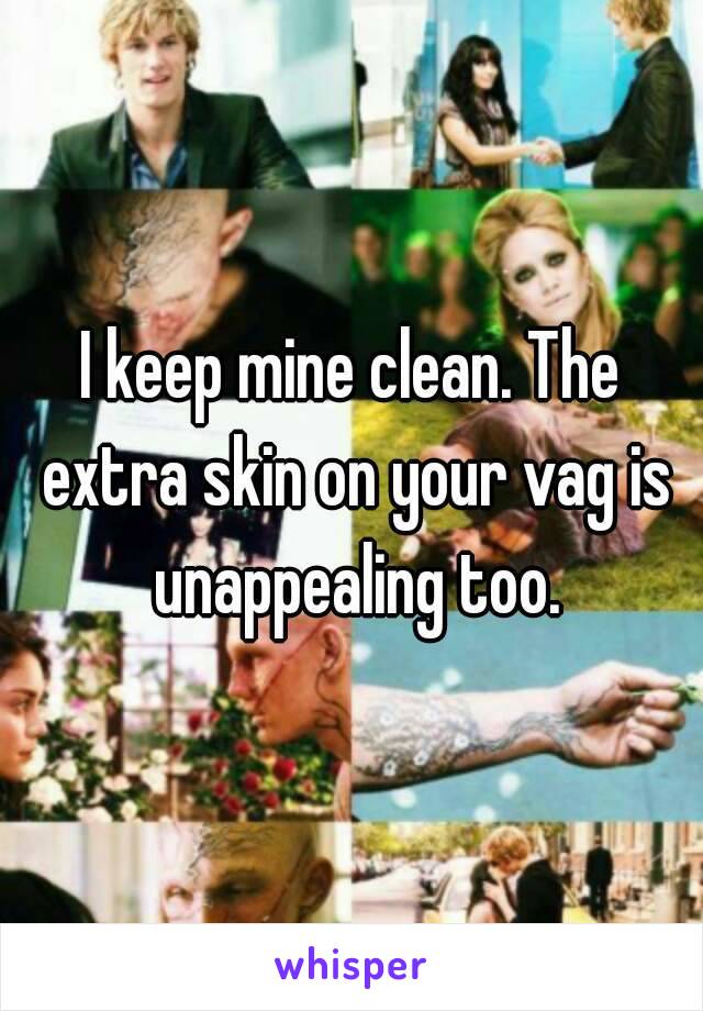 I keep mine clean. The extra skin on your vag is unappealing too.