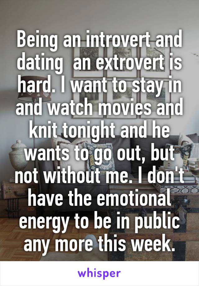 Being an introvert and dating  an extrovert is hard. I want to stay in and watch movies and knit tonight and he wants to go out, but not without me. I don't have the emotional energy to be in public any more this week.