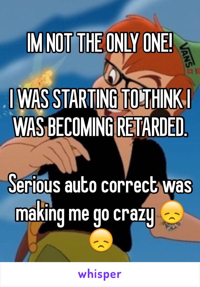 IM NOT THE ONLY ONE! 

I WAS STARTING TO THINK I WAS BECOMING RETARDED. 

Serious auto correct was making me go crazy 😞😞