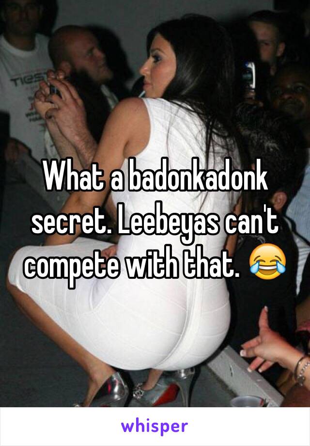 What a badonkadonk secret. Leebeyas can't compete with that. 😂