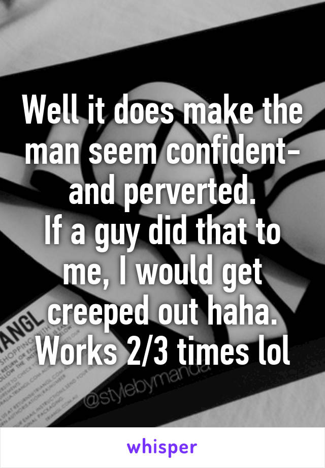 Well it does make the man seem confident- and perverted.
If a guy did that to me, I would get creeped out haha. Works 2/3 times lol