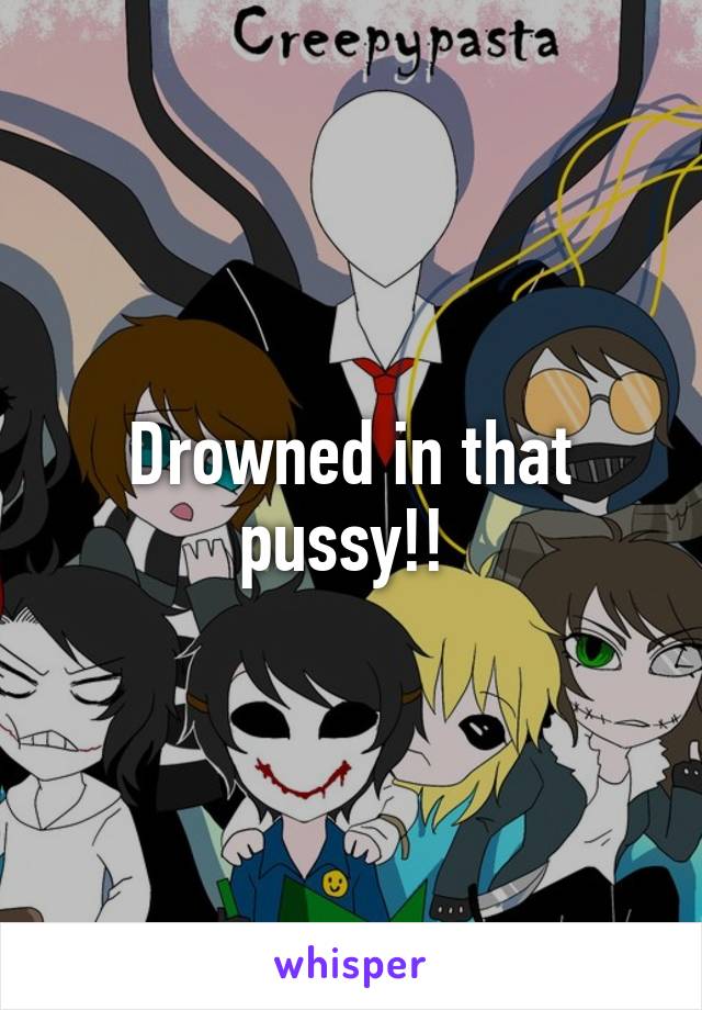 Drowned in that pussy!! 