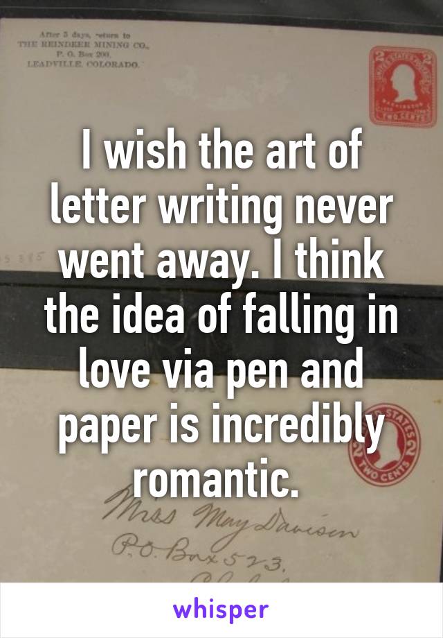 I wish the art of letter writing never went away. I think the idea of falling in love via pen and paper is incredibly romantic. 