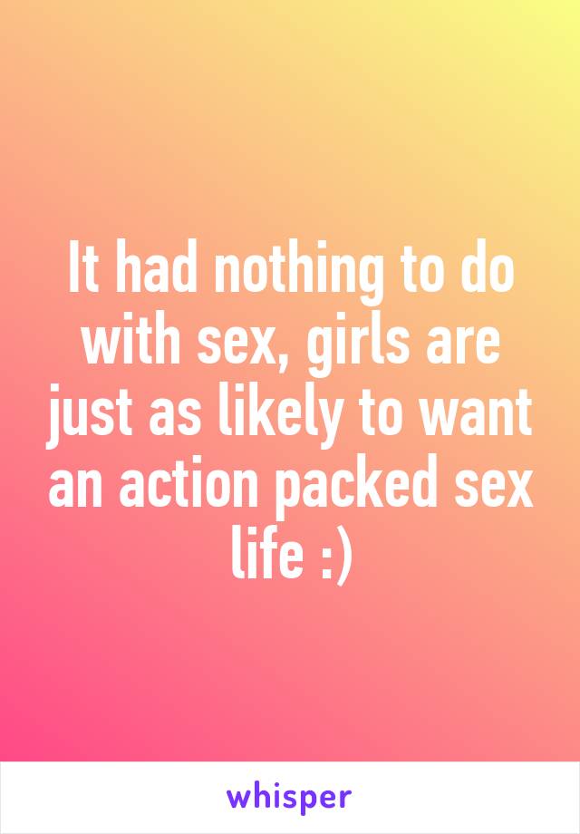 It had nothing to do with sex, girls are just as likely to want an action packed sex life :)