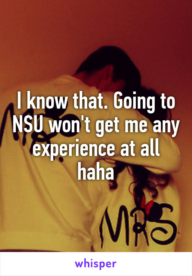 I know that. Going to NSU won't get me any experience at all haha