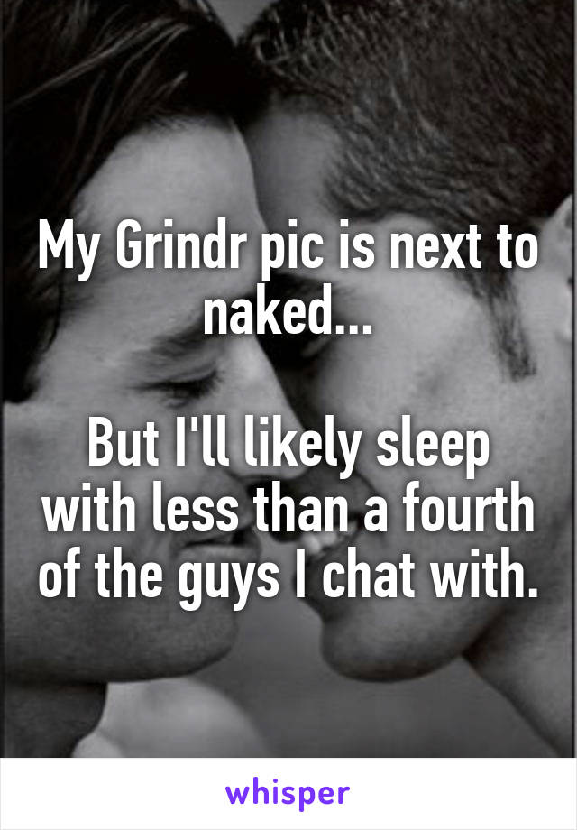 My Grindr pic is next to naked...

But I'll likely sleep with less than a fourth of the guys I chat with.