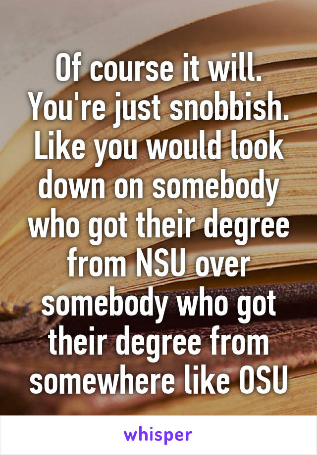 Of course it will. You're just snobbish. Like you would look down on somebody who got their degree from NSU over somebody who got their degree from somewhere like OSU