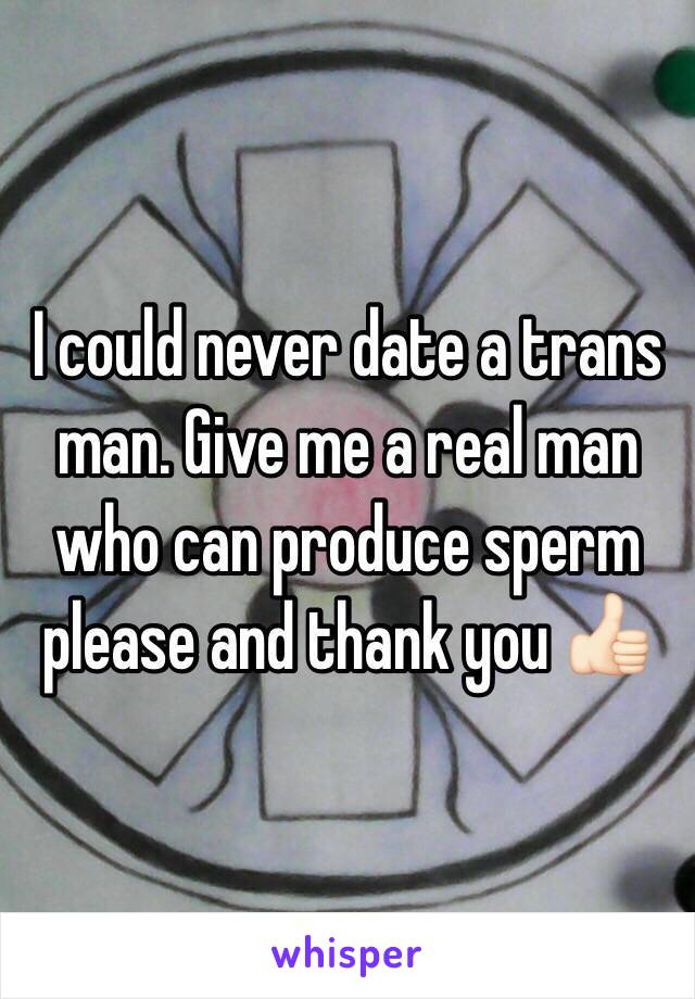 I could never date a trans man. Give me a real man who can produce sperm please and thank you 👍🏻