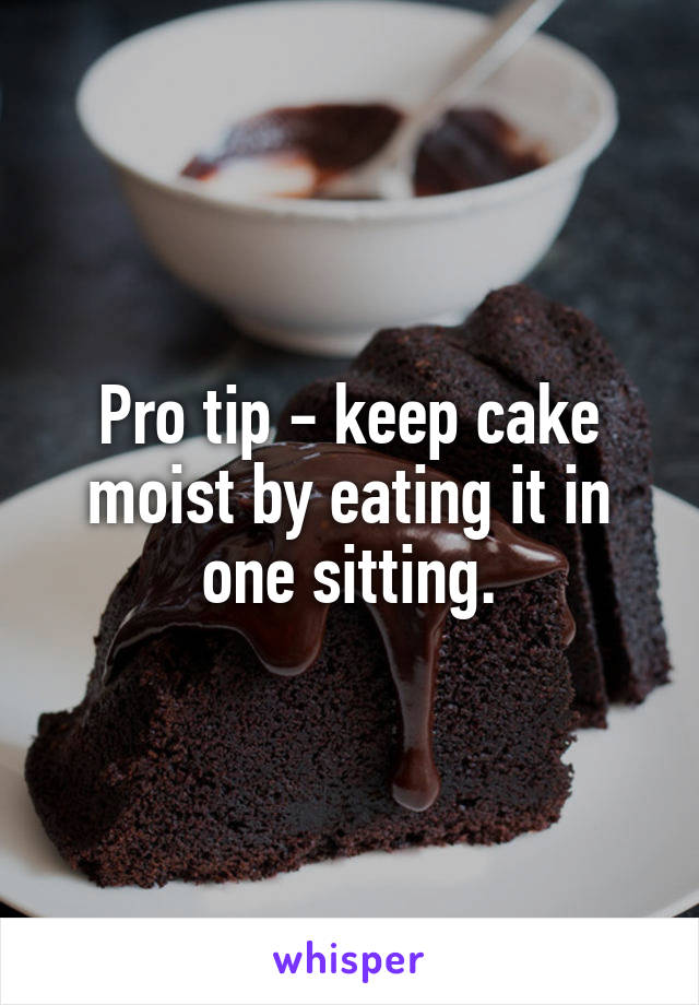 Pro tip - keep cake moist by eating it in one sitting.