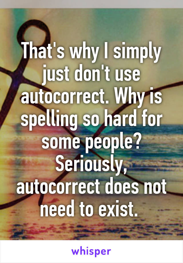 That's why I simply just don't use autocorrect. Why is spelling so hard for some people? Seriously, autocorrect does not need to exist. 