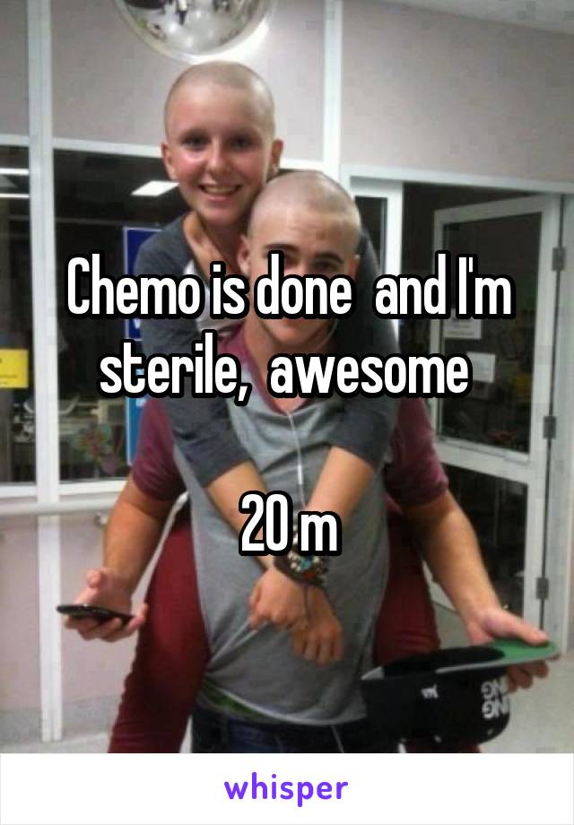 Chemo is done  and I'm sterile,  awesome 

20 m