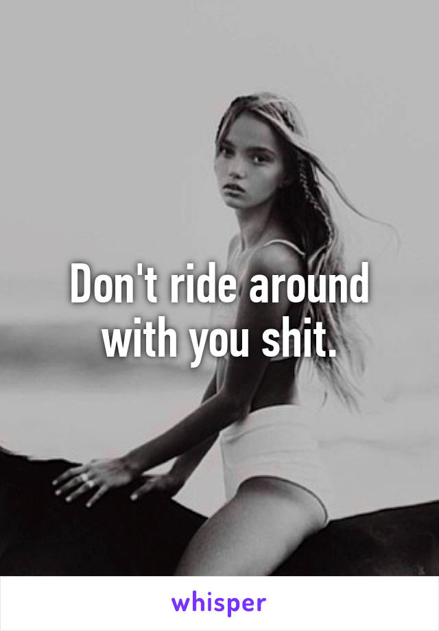 Don't ride around with you shit.