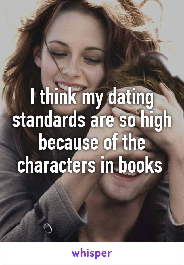I think my dating standards are so high because of the characters in books 