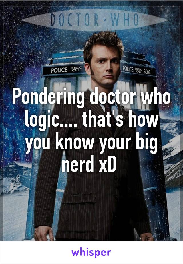 Pondering doctor who logic.... that's how you know your big nerd xD 