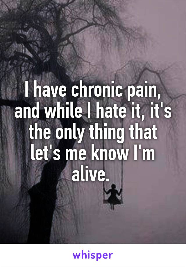 I have chronic pain, and while I hate it, it's the only thing that let's me know I'm alive. 