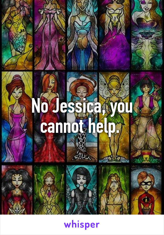 No Jessica, you cannot help. 