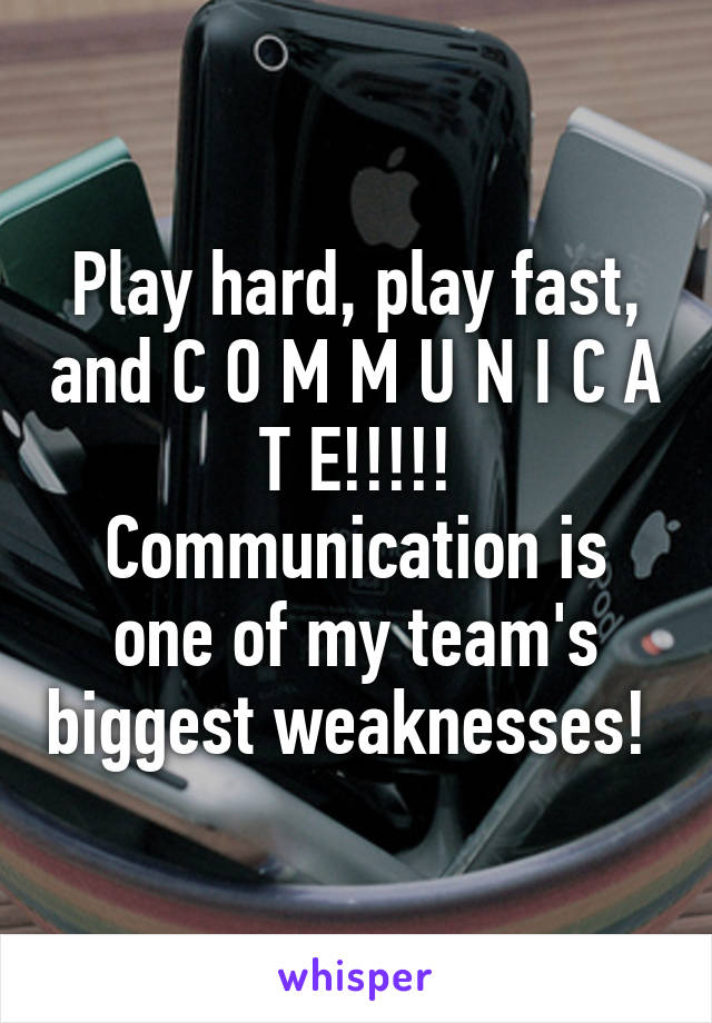 Play hard, play fast, and C O M M U N I C A T E!!!!! Communication is one of my team's biggest weaknesses! 