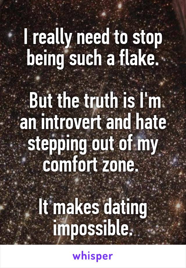 I really need to stop being such a flake.

 But the truth is I'm an introvert and hate stepping out of my comfort zone. 

It makes dating impossible.