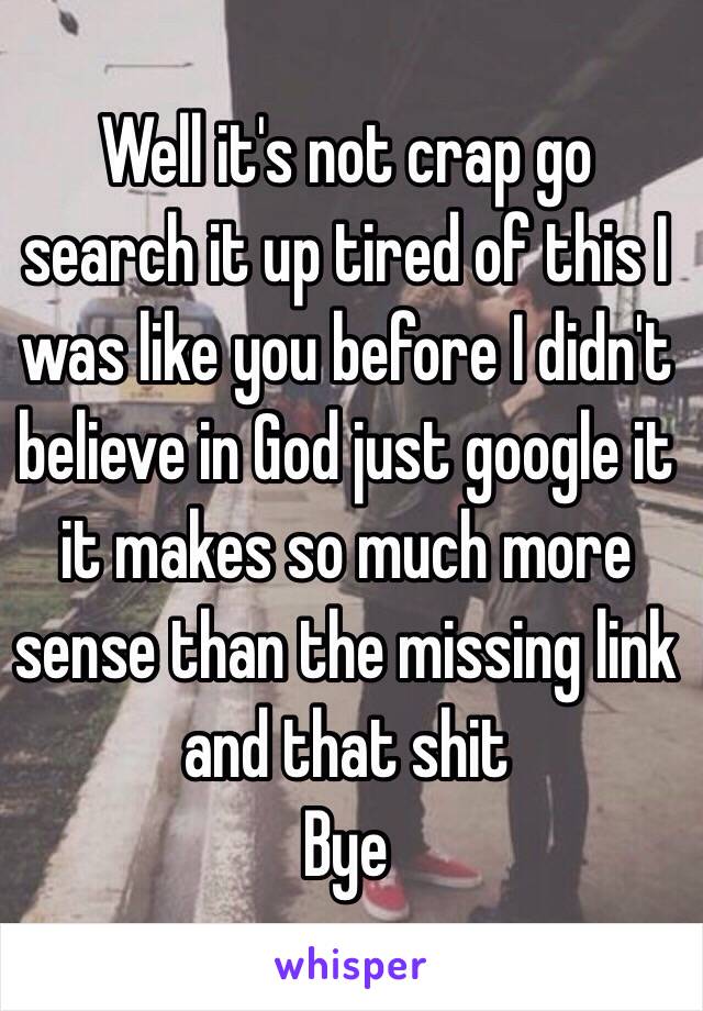 Well it's not crap go search it up tired of this I was like you before I didn't believe in God just google it it makes so much more sense than the missing link and that shit
Bye 