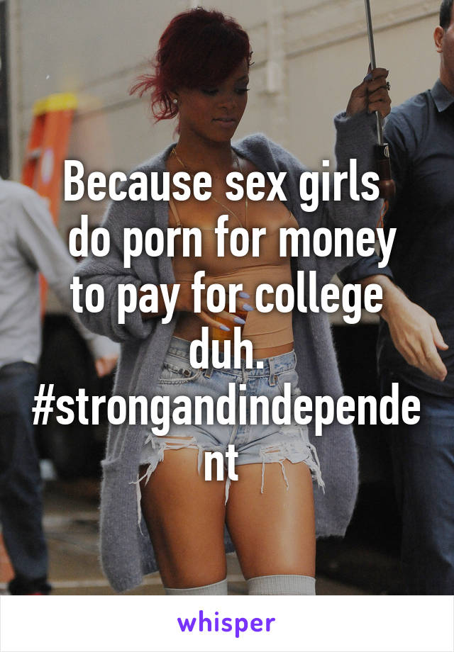 Because sex girls 
 do porn for money to pay for college duh. #strongandindependent 
