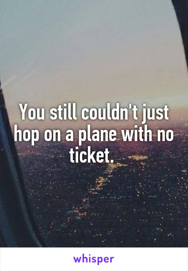 You still couldn't just hop on a plane with no ticket. 