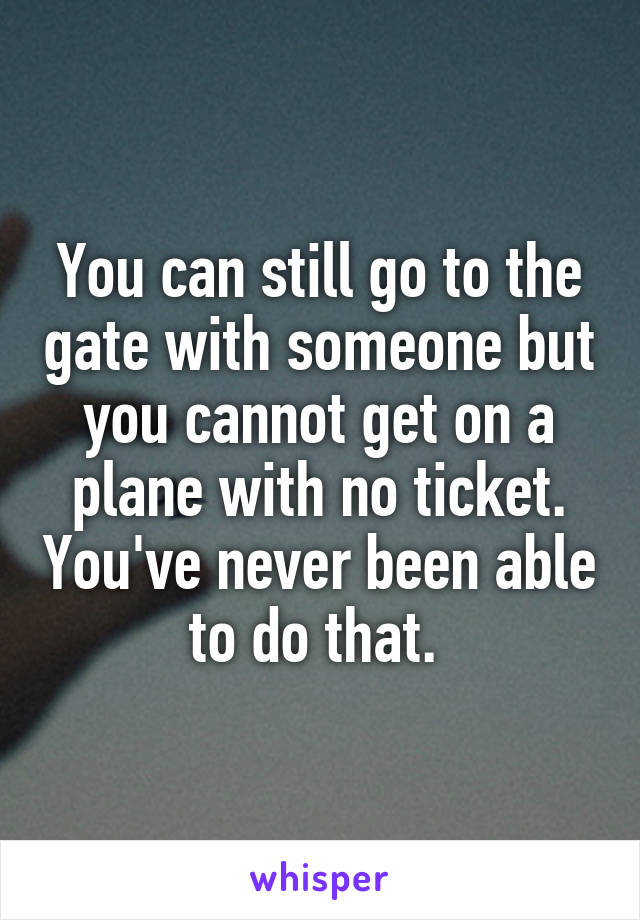 You can still go to the gate with someone but you cannot get on a plane with no ticket. You've never been able to do that. 