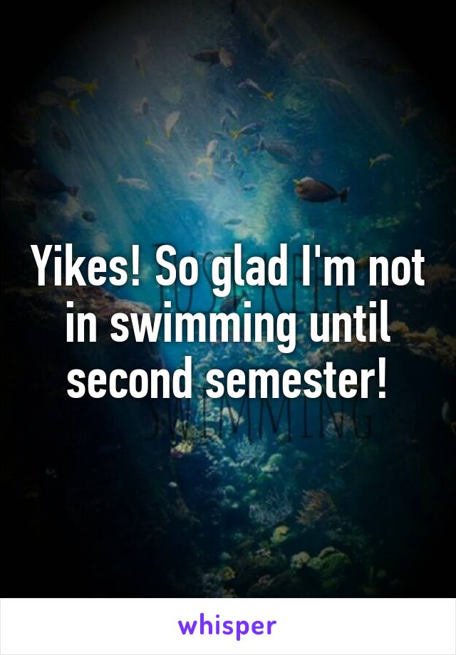 Yikes! So glad I'm not in swimming until second semester!