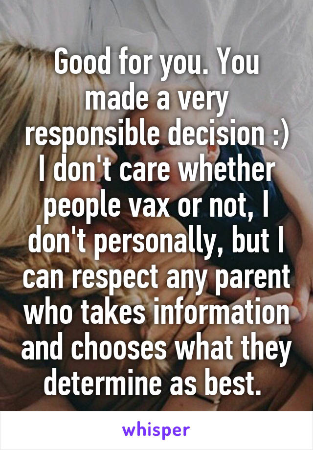 Good for you. You made a very responsible decision :) I don't care whether people vax or not, I don't personally, but I can respect any parent who takes information and chooses what they determine as best. 